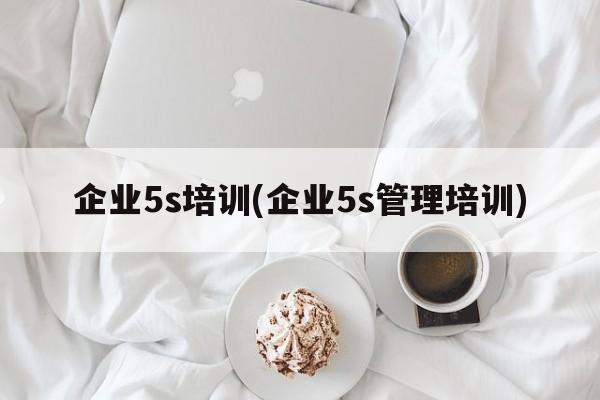 企业5s培训(企业5s管理培训)