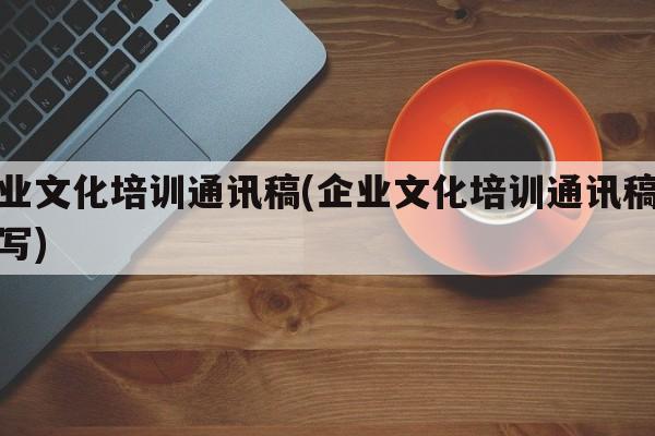 企业文化培训通讯稿(企业文化培训通讯稿怎么写)